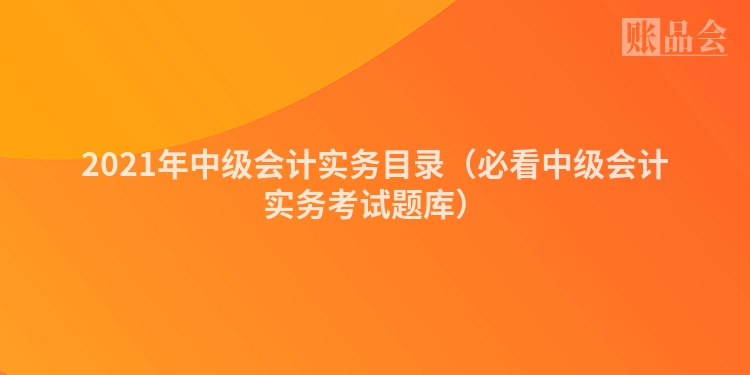 2021年中级会计实务目录（必看中级会计实务考试题库）