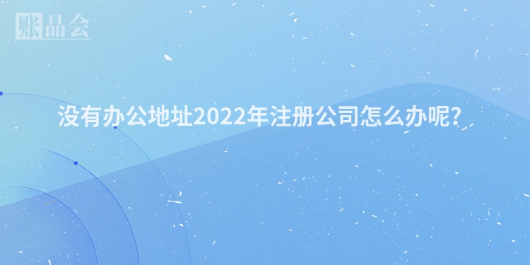 没有办公地址2022年注册公司怎么办呢？