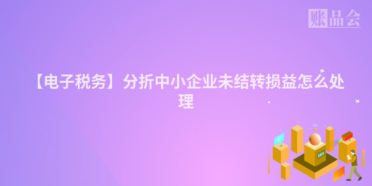 【电子税务】分折中小企业未结转损益怎么处理