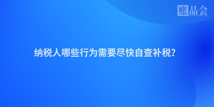 纳税人哪些行为需要尽快自查补税？