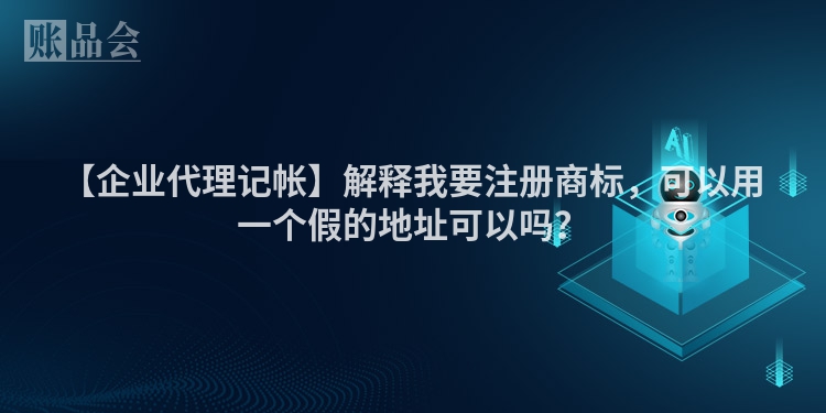 【企业代理记帐】解释我要注册商标，可以用一个假的地址可以吗？