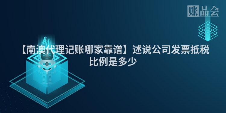 【南澳代理记账哪家靠谱】述说公司发票抵税比例是多少