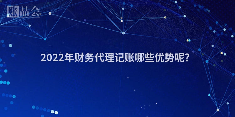 2022年财务代理记账哪些优势呢？