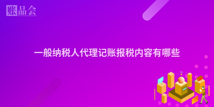 一般纳税人代理记账报税内容有哪些