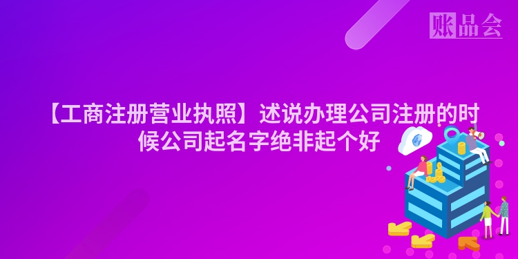 【工商注册营业执照】述说办理公司注册的时候公司起名字绝非起个好