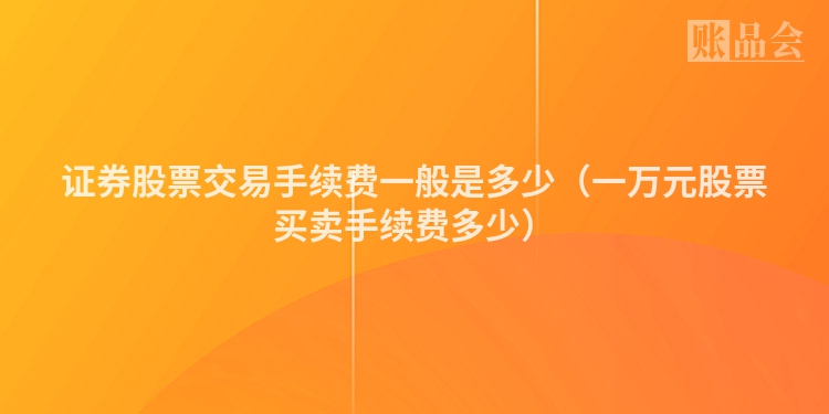 证券股票交易手续费一般是多少（一万元股票买卖手续费多少）