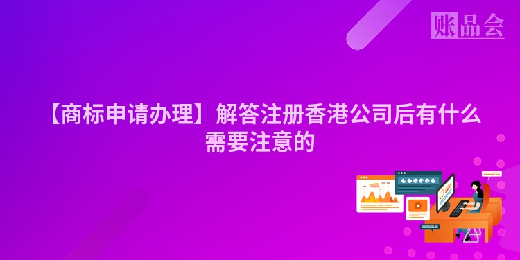 【商标申请办理】解答注册香港公司后有什么需要注意的