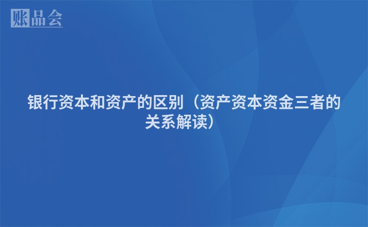 银行资本和资产的区别（资产资本资金三者的关系解读）