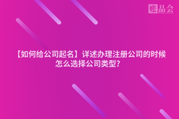 【如何给公司起名】详述办理注册公司的时候怎么选择公司类型？