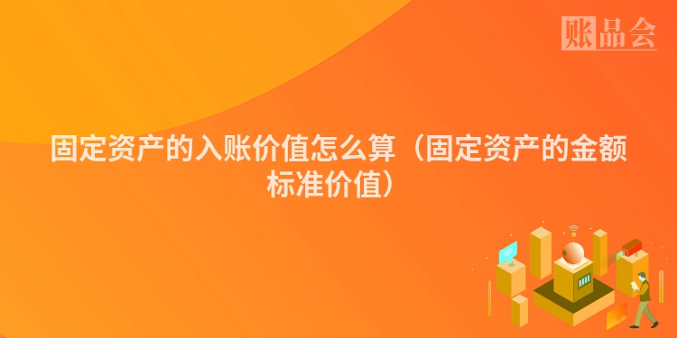 固定资产的入账价值怎么算（固定资产的金额标准价值）
