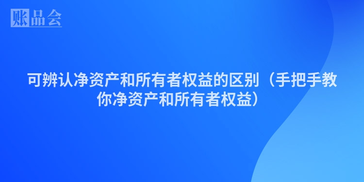 可辨认净资产和所有者权益的区别（手把手教你净资产和所有者权益）