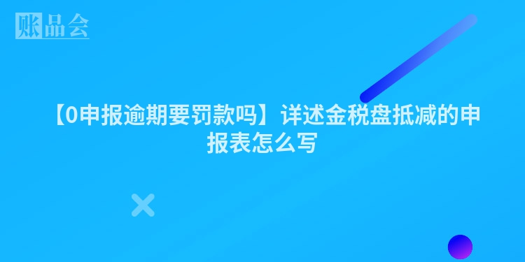 【0申报逾期要罚款吗】详述金税盘抵减的申报表怎么写