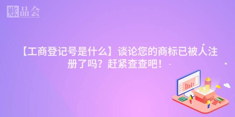 【工商登记号是什么】谈论您的商标已被人注册了吗？赶紧查查吧！