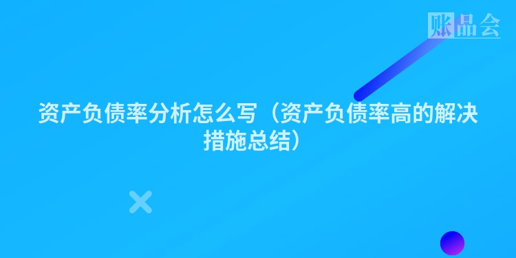资产负债率分析怎么写（资产负债率高的解决措施总结）