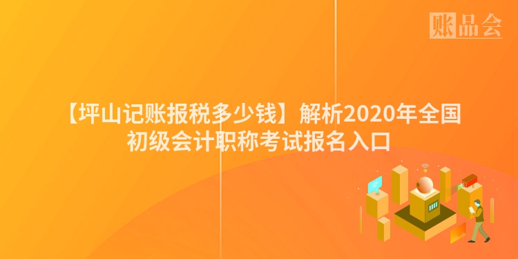 【坪山记账报税多少钱】解析2020年全国初级会计职称考试报名入口