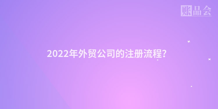 2022年外贸公司的注册流程？
