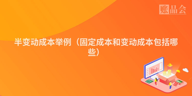 半变动成本举例（固定成本和变动成本包括哪些）