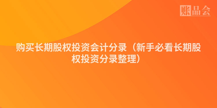 购买长期股权投资会计分录（新手必看长期股权投资分录整理）