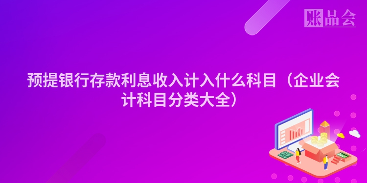 预提银行存款利息收入计入什么科目（企业会计科目分类大全）