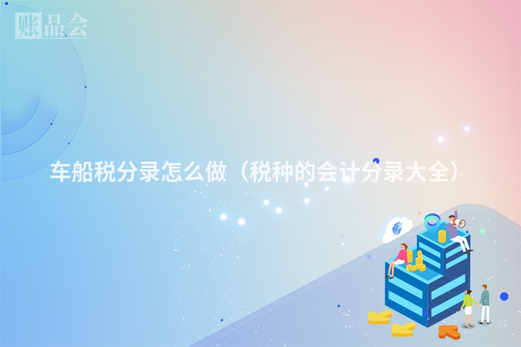 车船税分录怎么做（税种的会计分录大全）