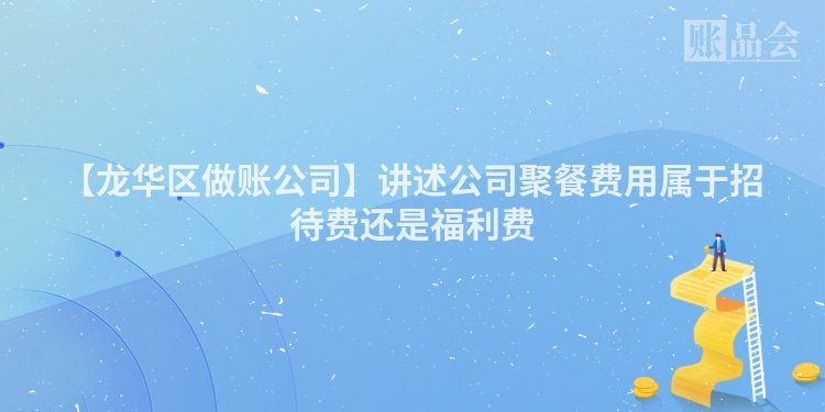【龙华区做账公司】讲述公司聚餐费用属于招待费还是福利费