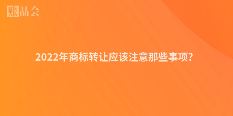 2022年商标转让应该注意那些事项？