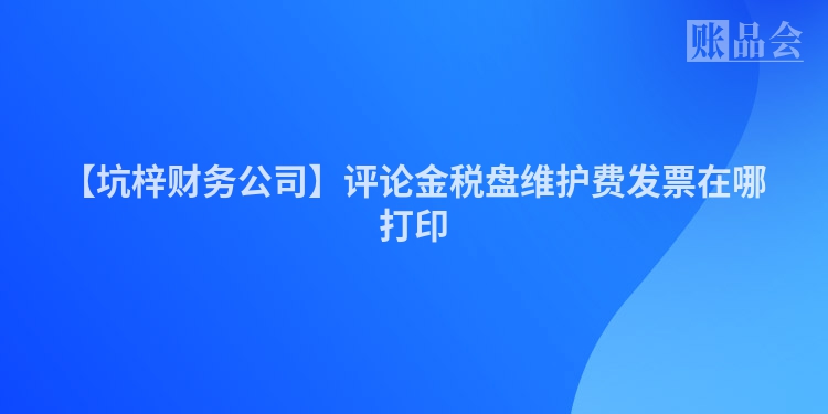 【坑梓财务公司】评论金税盘维护费发票在哪打印