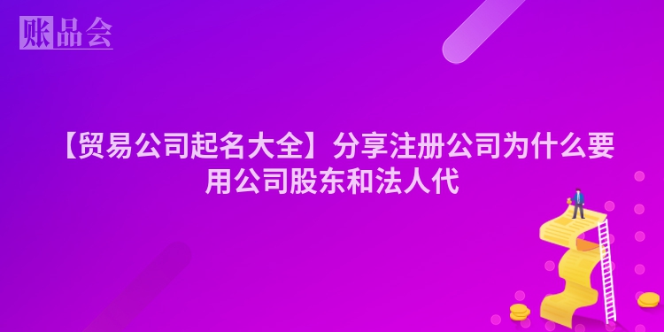 【贸易公司起名大全】分享注册公司为什么要用公司股东和法人代