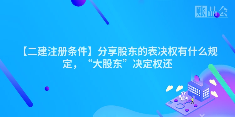 【二建注册条件】分享股东的表决权有什么规定，“大股东”决定权还
