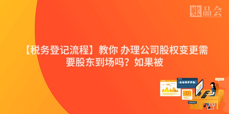 【税务登记流程】教你 办理公司股权变更需要股东到场吗？如果被