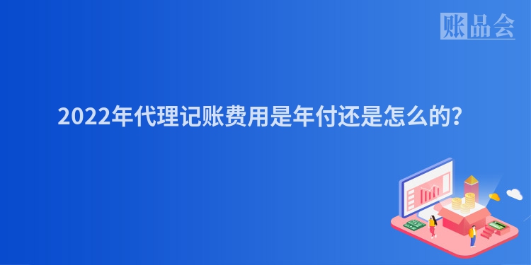 2022年代理记账费用是年付还是怎么的？