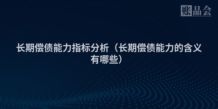 长期偿债能力指标分析（长期偿债能力的含义有哪些）