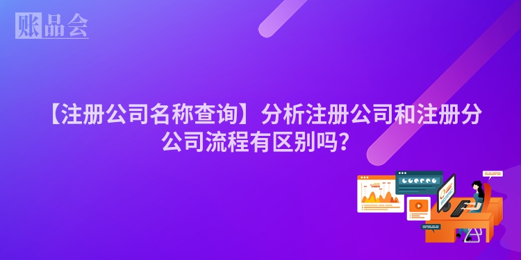 【注册公司名称查询】分析注册公司和注册分公司流程有区别吗？
