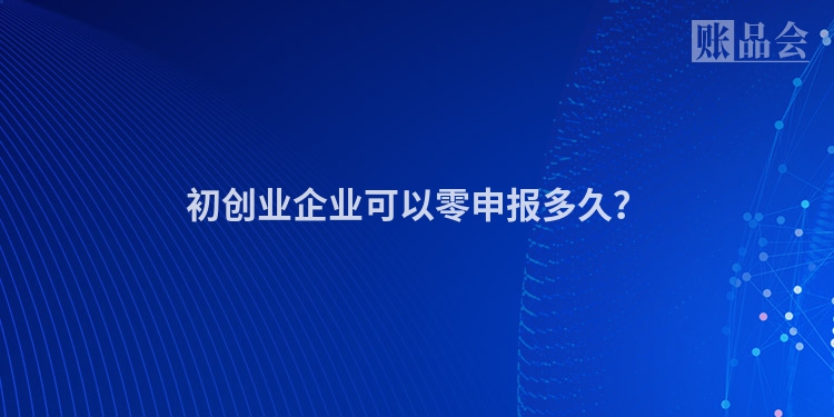初创业企业可以零申报多久？