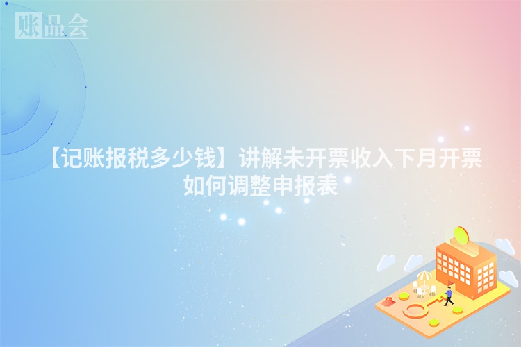 【记账报税多少钱】讲解未开票收入下月开票如何调整申报表