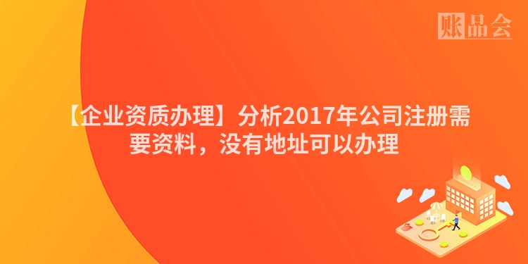 【企业资质办理】分析2017年公司注册需要资料，没有地址可以办理