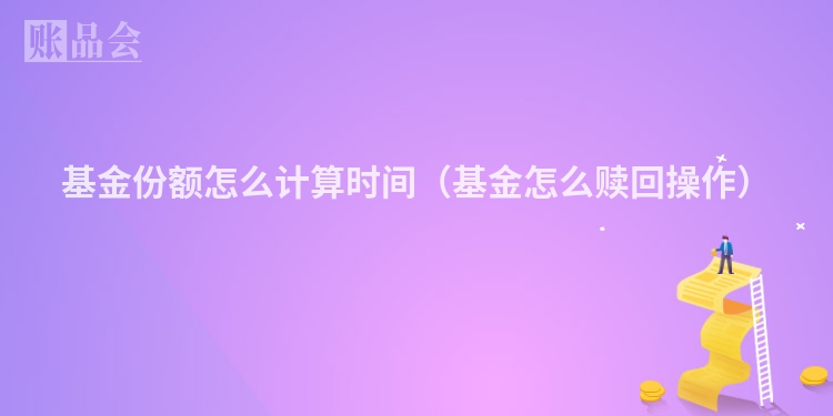 基金份额怎么计算时间（基金怎么赎回操作）