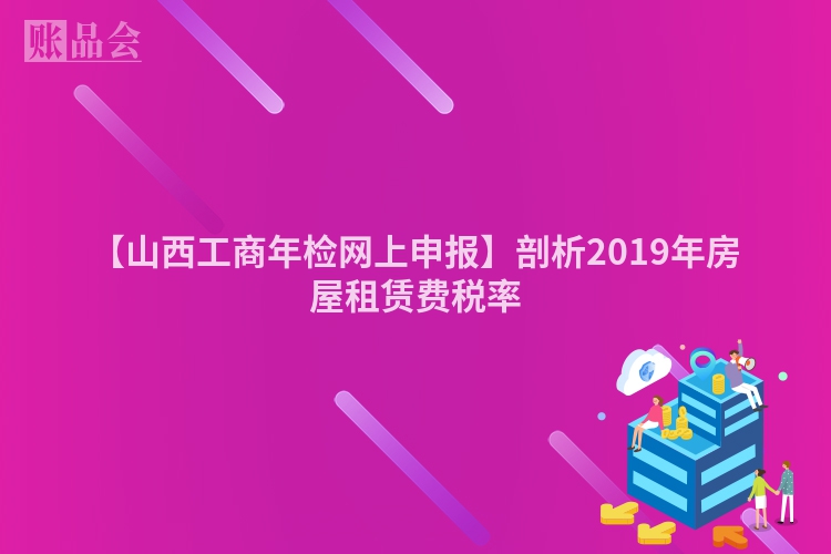 【山西工商年检网上申报】剖析2019年房屋租赁费税率