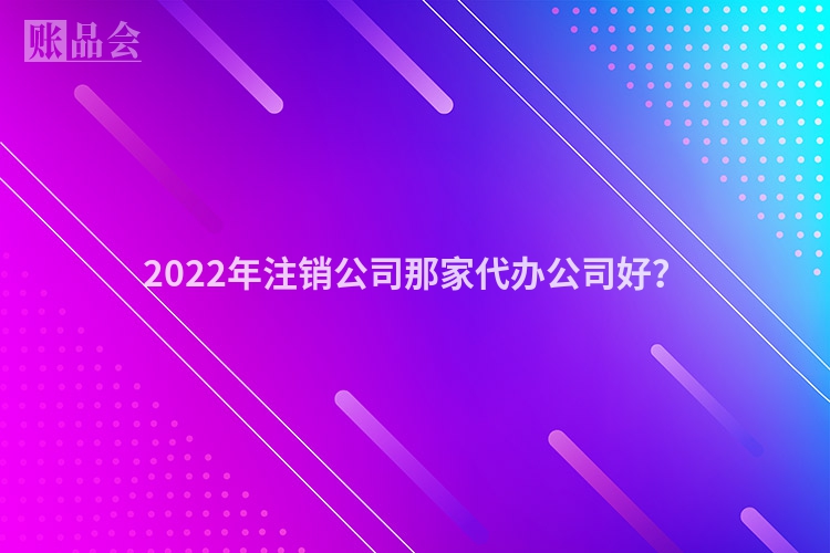2022年注销公司那家代办公司好？