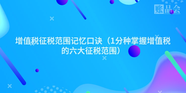 增值税征税范围记忆口诀（1分种掌握增值税的六大征税范围）