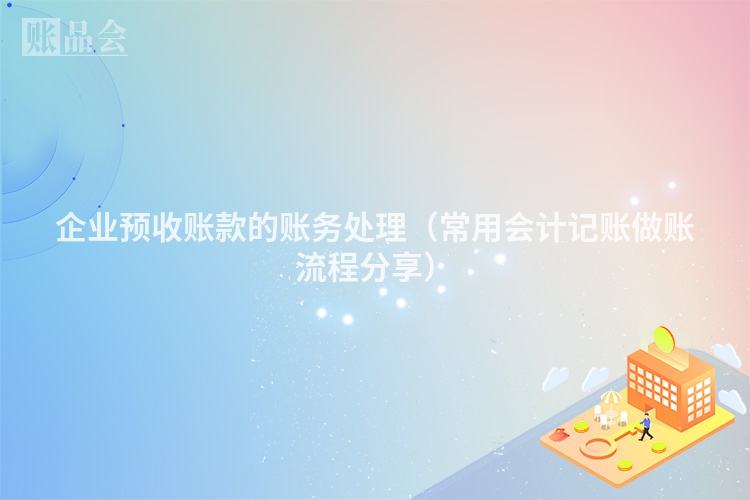 企业预收账款的账务处理（常用会计记账做账流程分享）