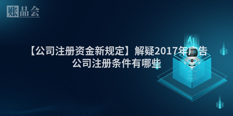 【公司注册资金新规定】解疑2017年广告公司注册条件有哪些