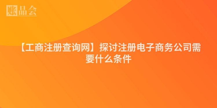 【工商注册查询网】探讨注册电子商务公司需要什么条件