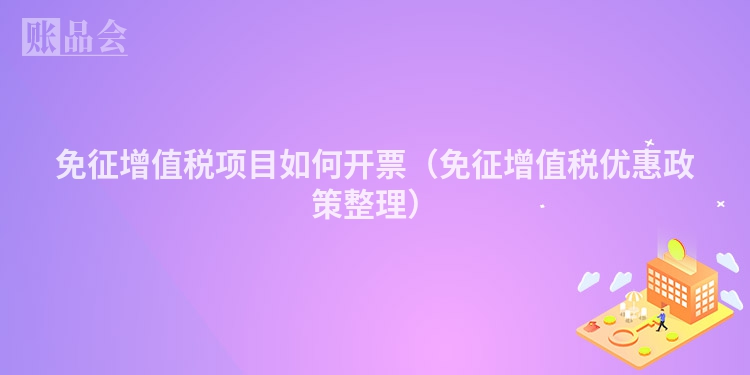 免征增值税项目如何开票（免征增值税优惠政策整理）