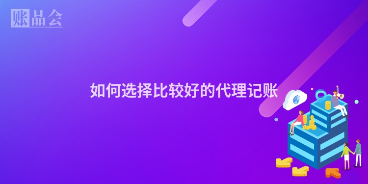 如何选择比较好的代理记账