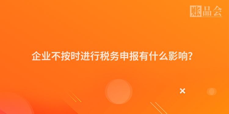 企业不按时进行税务申报有什么影响？
