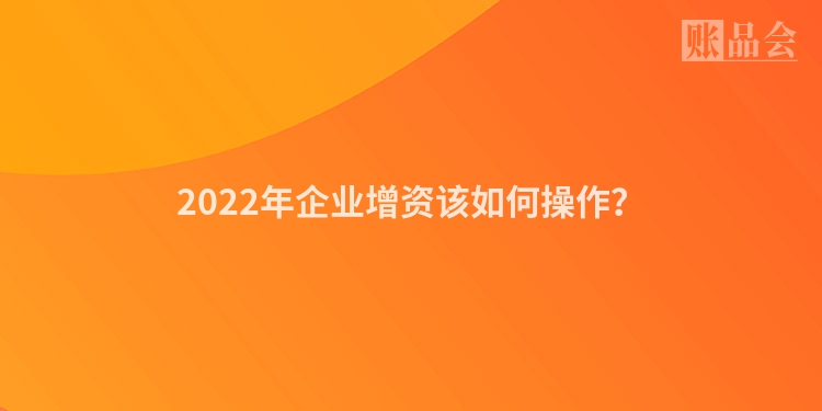 2022年企业增资该如何操作？