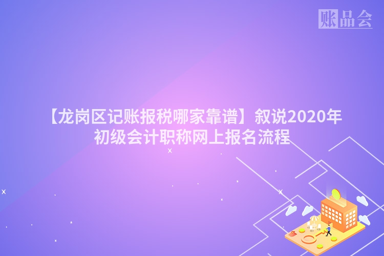 【龙岗区记账报税哪家靠谱】叙说2020年初级会计职称网上报名流程