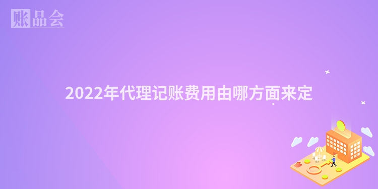 2022年代理记账费用由哪方面来定