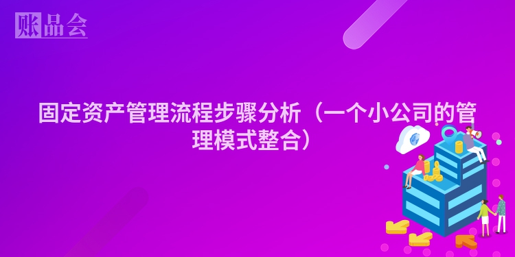 固定资产管理流程步骤分析（一个小公司的管理模式整合）